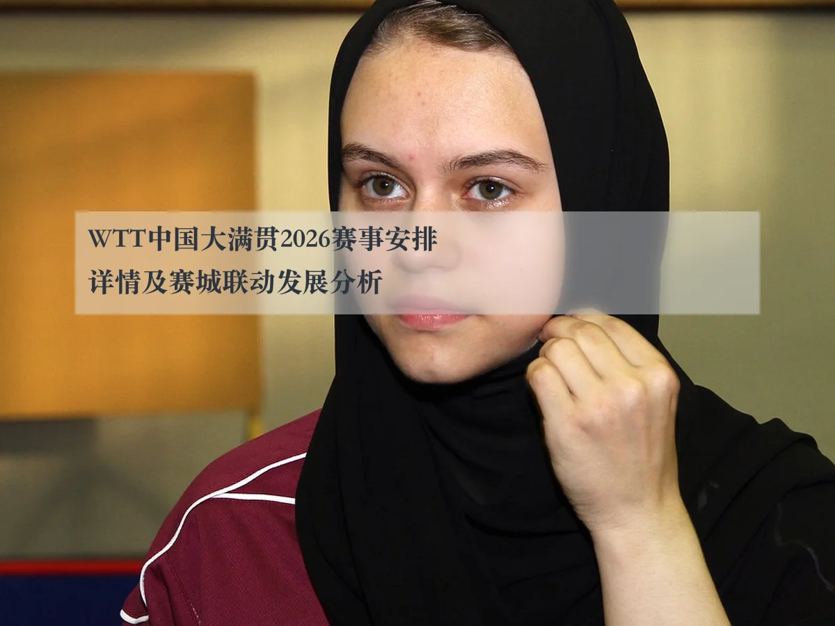 WTT中国大满贯2026赛事安排详情及赛城联动发展分析